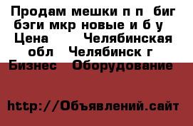 Продам мешки п*п ,биг-бэги,мкр новые и б/у › Цена ­ 1 - Челябинская обл., Челябинск г. Бизнес » Оборудование   